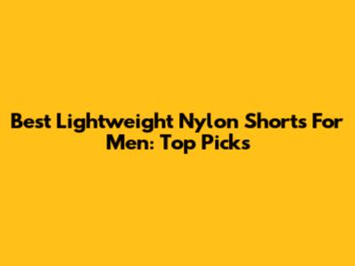 Best Lightweight Nylon Shorts For Men: Top Picks