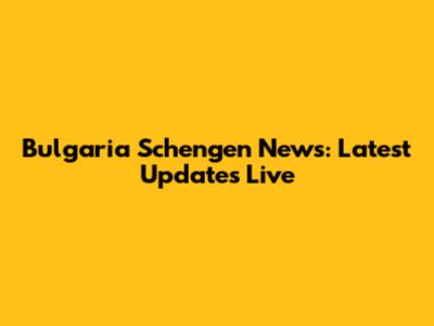 Bulgaria Schengen News: Latest Updates Live