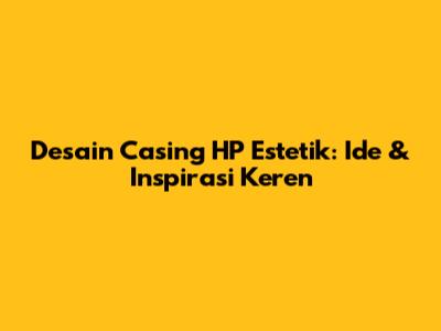 Desain Casing HP Estetik: Ide & Inspirasi Keren