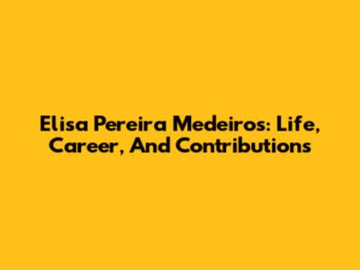 Elisa Pereira Medeiros: Life, Career, And Contributions
