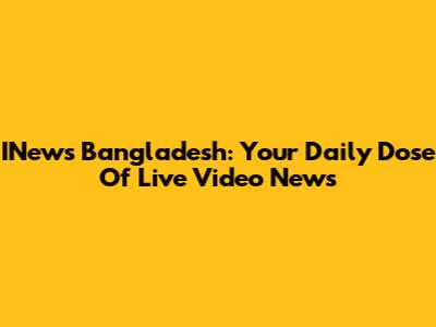 INews Bangladesh: Your Daily Dose Of Live Video News