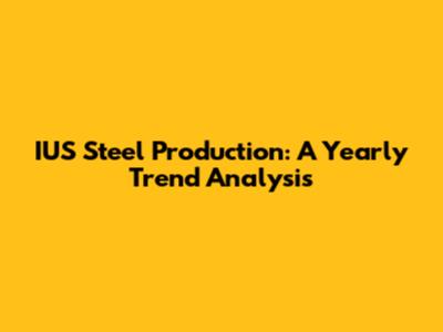 IUS Steel Production: A Yearly Trend Analysis