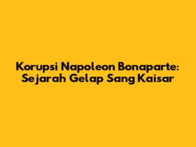 Korupsi Napoleon Bonaparte: Sejarah Gelap Sang Kaisar