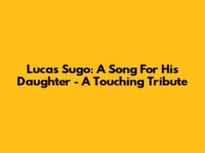 Lucas Sugo: A Song For His Daughter - A Touching Tribute