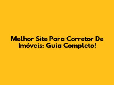 Melhor Site Para Corretor De Imóveis: Guia Completo!