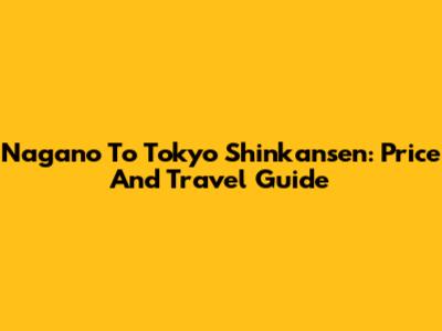 Nagano To Tokyo Shinkansen: Price And Travel Guide