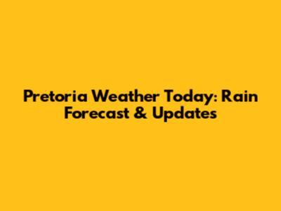 Pretoria Weather Today: Rain Forecast & Updates