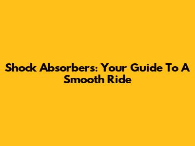 Shock Absorbers: Your Guide To A Smooth Ride