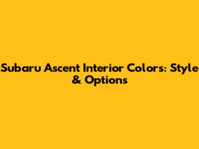 Subaru Ascent Interior Colors: Style & Options