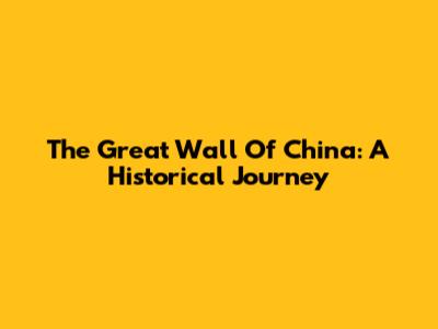 The Great Wall Of China: A Historical Journey