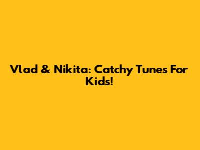 Vlad & Nikita: Catchy Tunes For Kids!