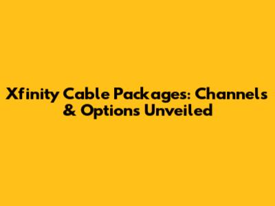 Xfinity Cable Packages: Channels & Options Unveiled